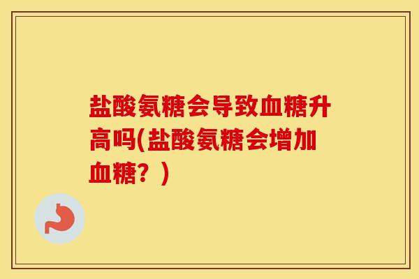 盐酸氨糖会导致升高吗(盐酸氨糖会增加？)