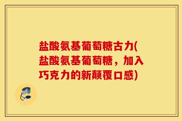 盐酸氨基葡萄糖古力(盐酸氨基葡萄糖,加入巧克力的新颠覆口感) 盐酸氨基葡萄糖古力(盐酸氨基葡萄糖,加入巧克力的新颠覆口感)