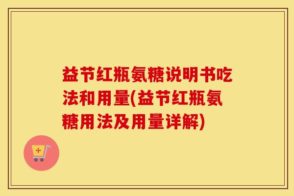 益节红瓶氨糖说明书吃法和用量(益节红瓶氨糖用法及用量详解) 益节红瓶氨糖说明书吃法和用量(益节红瓶氨糖用法及用量详解)