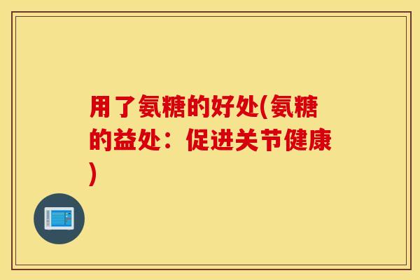 用了氨糖的好处(氨糖的益处:促进关节健康) 用了氨糖的好处(氨糖的益处:促进关节健康)