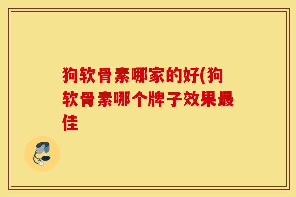 狗软骨素哪家的好(狗软骨素哪个牌子效果佳 狗软骨素哪家的好(狗软骨素哪个牌子效果佳