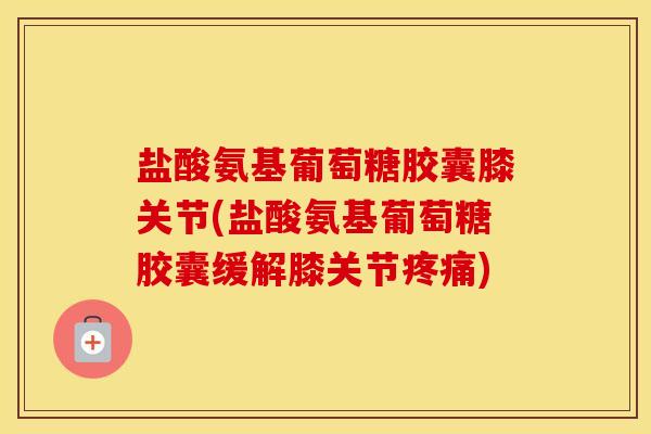 盐酸氨基葡萄糖胶囊膝关节(盐酸氨基葡萄糖胶囊缓解膝关节)