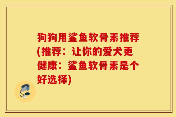 狗狗用鲨鱼软骨素推荐(推荐:让你的爱犬更健康:鲨鱼软骨素是个好选择) 狗狗用鲨鱼软骨素推荐(推荐:让你的爱犬更健康:鲨鱼软骨素是个好选择)