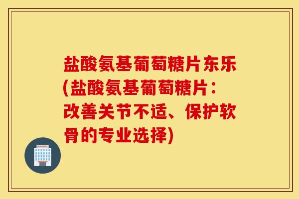 盐酸氨基葡萄糖片东乐(盐酸氨基葡萄糖片:改善关节不适、保护软骨的专业选择) 盐酸氨基葡萄糖片东乐(盐酸氨基葡萄糖片:改善关节不适、保护软骨的专业选择)