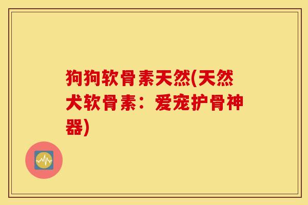 狗狗软骨素天然(天然犬软骨素：爱宠护骨神器)