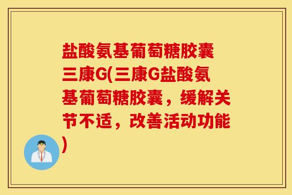盐酸氨基葡萄糖胶囊 三康G(三康G盐酸氨基葡萄糖胶囊,缓解关节不适,改善活动功能) 盐酸氨基葡萄糖胶囊 三康G(三康G盐酸氨基葡萄糖胶囊,缓解关节不适,改善活动功能)