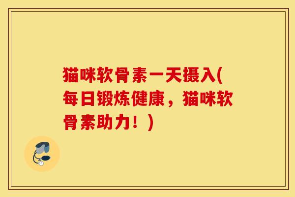 猫咪软骨素一天摄入(每日锻炼健康，猫咪软骨素助力！)
