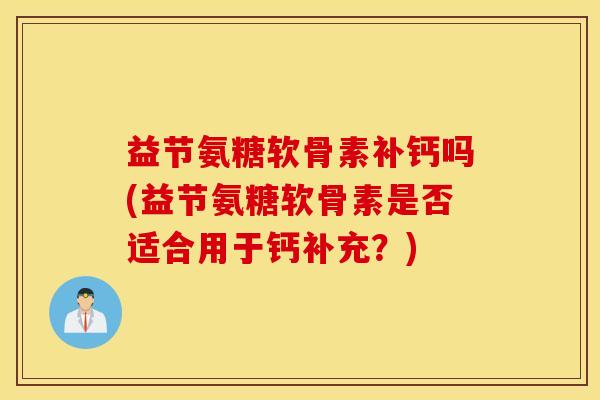 益节氨糖软骨素补钙吗(益节氨糖软骨素是否适合用于钙补充？)