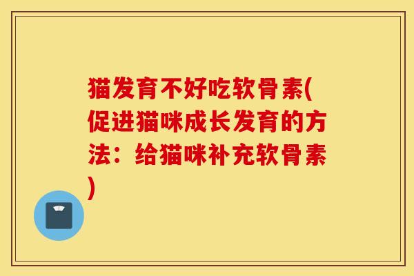 猫发育不好吃软骨素(促进猫咪成长发育的方法：给猫咪补充软骨素)