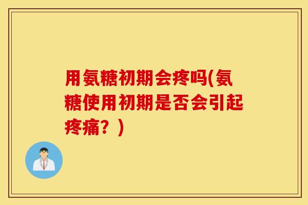 用氨糖初期会疼吗(氨糖使用初期是否会引起?) 用氨糖初期会疼吗(氨糖使用初期是否会引起?)