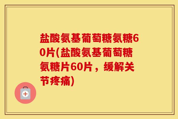 盐酸氨基葡萄糖氨糖60片(盐酸氨基葡萄糖氨糖片60片,缓解关节) 盐酸氨基葡萄糖氨糖60片(盐酸氨基葡萄糖氨糖片60片,缓解关节)