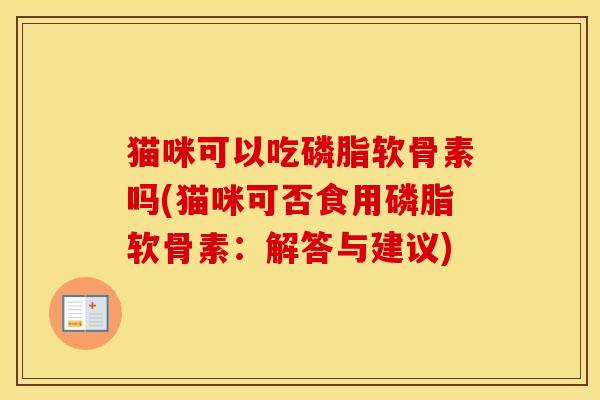猫咪可以吃磷脂软骨素吗(猫咪可否食用磷脂软骨素:解答与建议) 猫咪可以吃磷脂软骨素吗(猫咪可否食用磷脂软骨素:解答与建议)