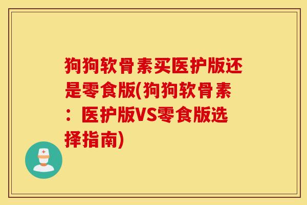 狗狗软骨素买医护版还是零食版(狗狗软骨素：医护版VS零食版选择指南)