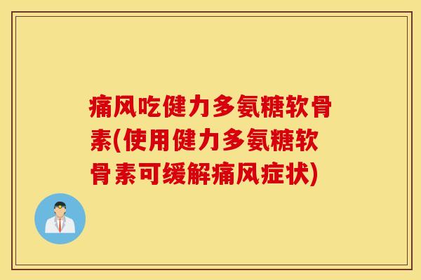 吃健力多氨糖软骨素(使用健力多氨糖软骨素可缓解症状) 吃健力多氨糖软骨素(使用健力多氨糖软骨素可缓解症状)