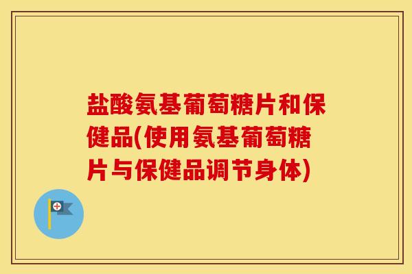 盐酸氨基葡萄糖片和保健品(使用氨基葡萄糖片与保健品调节身体) 盐酸氨基葡萄糖片和保健品(使用氨基葡萄糖片与保健品调节身体)