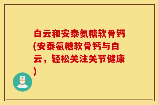 白云和安泰氨糖软骨钙(安泰氨糖软骨钙与白云，轻松关注关节健康)