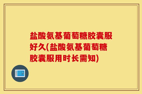 盐酸氨基葡萄糖胶囊服好久(盐酸氨基葡萄糖胶囊服用时长需知)