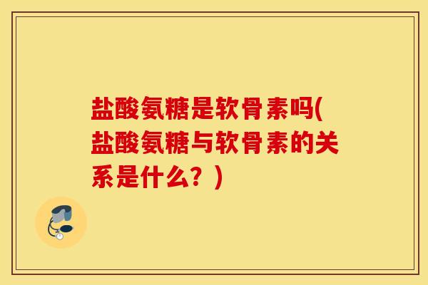 盐酸氨糖是软骨素吗(盐酸氨糖与软骨素的关系是什么?) 盐酸氨糖是软骨素吗(盐酸氨糖与软骨素的关系是什么?)