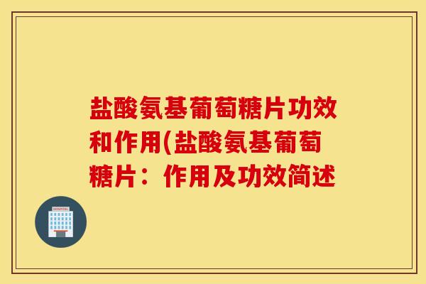 盐酸氨基葡萄糖片功效和作用(盐酸氨基葡萄糖片:作用及功效简述 盐酸氨基葡萄糖片功效和作用(盐酸氨基葡萄糖片:作用及功效简述