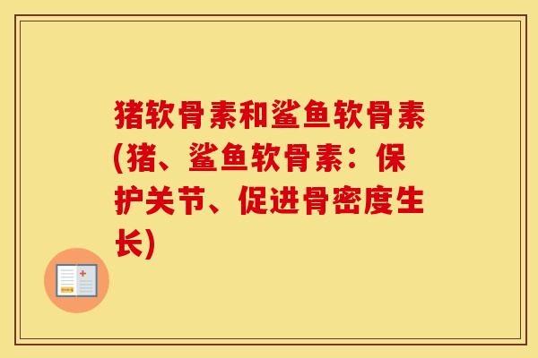 猪软骨素和鲨鱼软骨素(猪、鲨鱼软骨素：保护关节、促进骨密度生长)