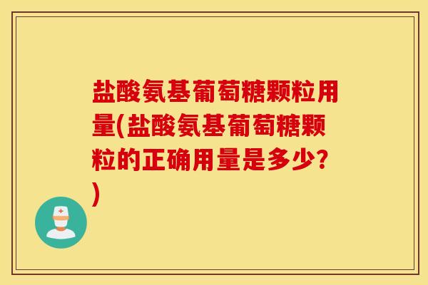 盐酸氨基葡萄糖颗粒用量(盐酸氨基葡萄糖颗粒的正确用量是多少?) 盐酸氨基葡萄糖颗粒用量(盐酸氨基葡萄糖颗粒的正确用量是多少?)