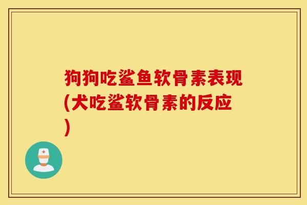 狗狗吃鲨鱼软骨素表现(犬吃鲨软骨素的反应)