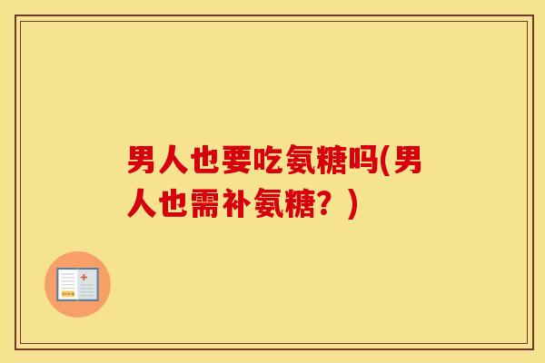男人也要吃氨糖吗(男人也需补氨糖？)