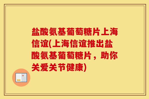 盐酸氨基葡萄糖片上海信谊(上海信谊推出盐酸氨基葡萄糖片，助你关爱关节健康)