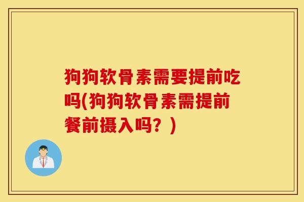 狗狗软骨素需要提前吃吗(狗狗软骨素需提前餐前摄入吗?) 狗狗软骨素需要提前吃吗(狗狗软骨素需提前餐前摄入吗?)