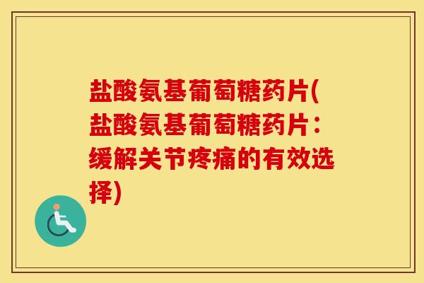 盐酸氨基葡萄糖药片(盐酸氨基葡萄糖药片:缓解关节的有效选择) 盐酸氨基葡萄糖药片(盐酸氨基葡萄糖药片:缓解关节的有效选择)