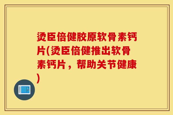 烫臣倍健胶原软骨素钙片(烫臣倍健推出软骨素钙片，帮助关节健康)