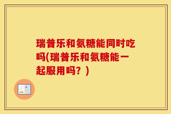 瑞普乐和氨糖能同时吃吗(瑞普乐和氨糖能一起服用吗？)