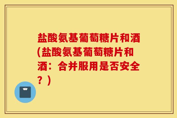 盐酸氨基葡萄糖片和酒(盐酸氨基葡萄糖片和酒:合并服用是否安全?) 盐酸氨基葡萄糖片和酒(盐酸氨基葡萄糖片和酒:合并服用是否安全?)