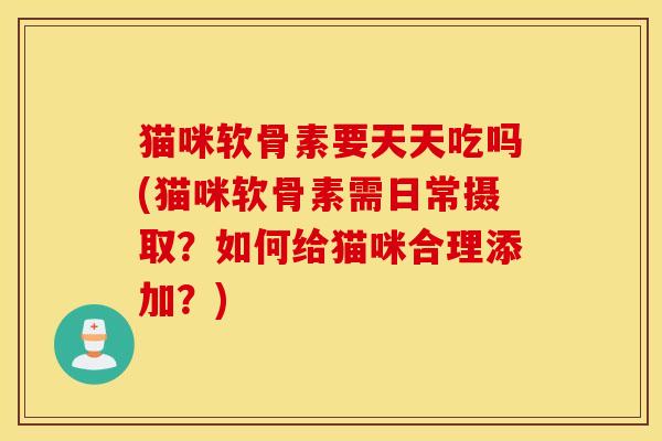 猫咪软骨素要天天吃吗(猫咪软骨素需日常摄取？如何给猫咪合理添加？)