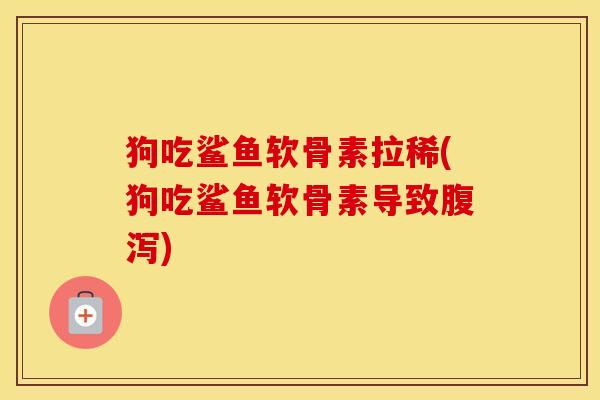 狗吃鲨鱼软骨素拉稀(狗吃鲨鱼软骨素导致) 狗吃鲨鱼软骨素拉稀(狗吃鲨鱼软骨素导致)