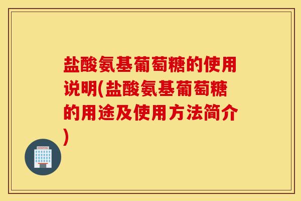 盐酸氨基葡萄糖的使用说明(盐酸氨基葡萄糖的用途及使用方法简介)