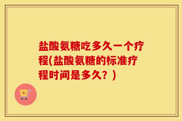 盐酸氨糖吃多久一个疗程(盐酸氨糖的标准疗程时间是多久?) 盐酸氨糖吃多久一个疗程(盐酸氨糖的标准疗程时间是多久?)