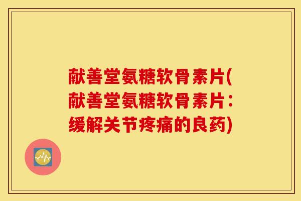 献善堂氨糖软骨素片(献善堂氨糖软骨素片:缓解关节的良药) 献善堂氨糖软骨素片(献善堂氨糖软骨素片:缓解关节的良药)