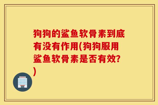 狗狗的鲨鱼软骨素到底有没有作用(狗狗服用鲨鱼软骨素是否有效？)