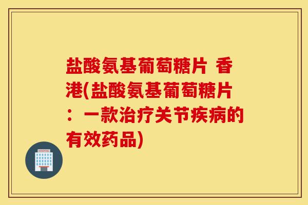 盐酸氨基葡萄糖片 香港(盐酸氨基葡萄糖片:一款关节的有效药品) 盐酸氨基葡萄糖片 香港(盐酸氨基葡萄糖片:一款关节的有效药品)