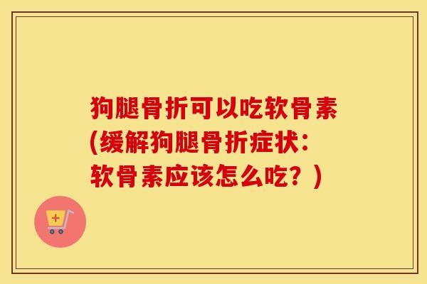 狗腿可以吃软骨素(缓解狗腿症状：软骨素应该怎么吃？)