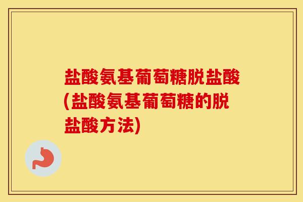 盐酸氨基葡萄糖脱盐酸(盐酸氨基葡萄糖的脱盐酸方法) 盐酸氨基葡萄糖脱盐酸(盐酸氨基葡萄糖的脱盐酸方法)