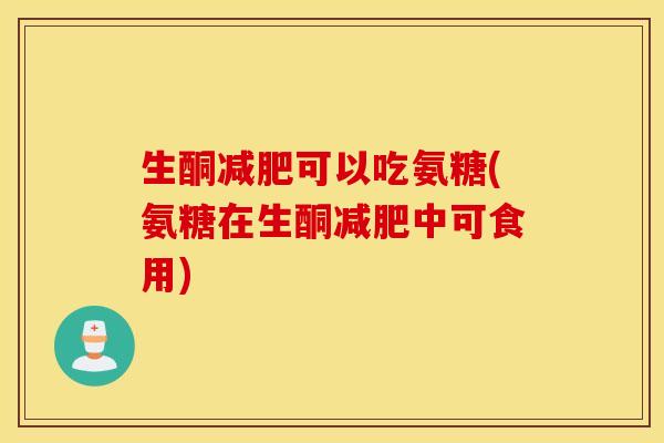 生酮可以吃氨糖(氨糖在生酮中可食用) 生酮可以吃氨糖(氨糖在生酮中可食用)