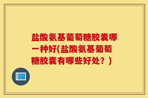 盐酸氨基葡萄糖胶囊哪一种好(盐酸氨基葡萄糖胶囊有哪些好处？)