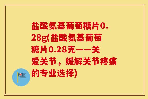 盐酸氨基葡萄糖片0.28g(盐酸氨基葡萄糖片0.28克——关爱关节,缓解关节的专业选择) 盐酸氨基葡萄糖片0.28g(盐酸氨基葡萄糖片0.28克——关爱关节,缓解关节的专业选择)