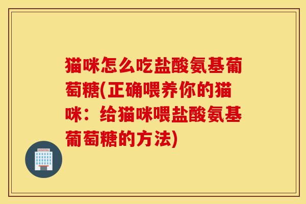 猫咪怎么吃盐酸氨基葡萄糖(正确喂养你的猫咪:给猫咪喂盐酸氨基葡萄糖的方法) 猫咪怎么吃盐酸氨基葡萄糖(正确喂养你的猫咪:给猫咪喂盐酸氨基葡萄糖的方法)
