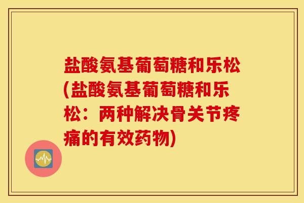 盐酸氨基葡萄糖和乐松(盐酸氨基葡萄糖和乐松:两种解决骨关节的有效) 盐酸氨基葡萄糖和乐松(盐酸氨基葡萄糖和乐松:两种解决骨关节的有效)