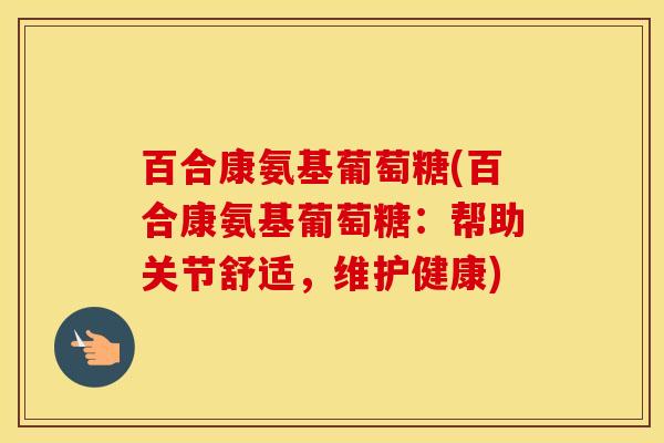 百合康氨基葡萄糖(百合康氨基葡萄糖：帮助关节舒适，维护健康)