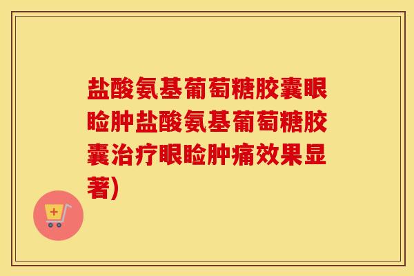 盐酸氨基葡萄糖胶囊眼睑肿盐酸氨基葡萄糖胶囊眼睑肿痛效果显著)