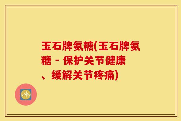 玉石牌氨糖(玉石牌氨糖 - 保护关节健康、缓解关节) 玉石牌氨糖(玉石牌氨糖 - 保护关节健康、缓解关节)